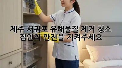 제주 서귀포 유해물질 제거 청소: 집안의 안전을 지켜주세요!