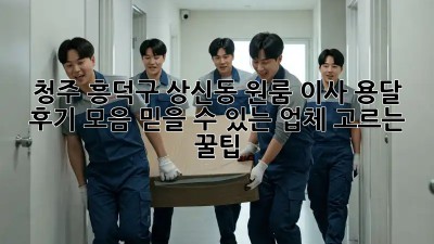 청주 흥덕구 상신동 원룸 이사 용달 후기 모음: 믿을 수 있는 업체 고르는 꿀팁! ✨